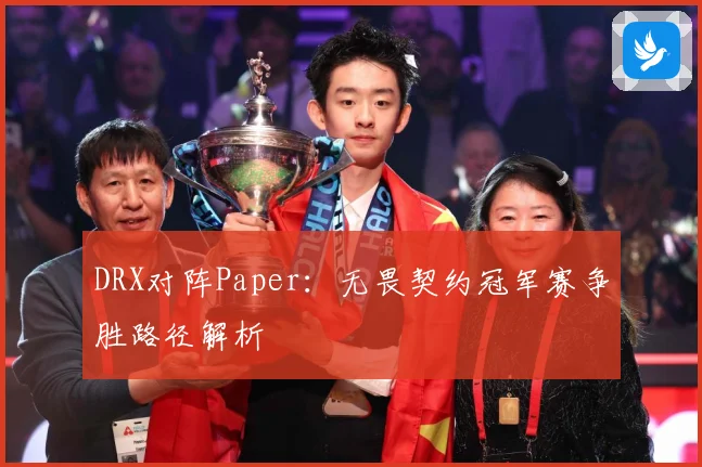 DRX对阵Paper：无畏契约冠军赛争胜路径解析