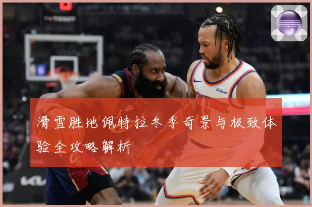 滑雪胜地佩特拉冬季奇景与极致体验全攻略解析