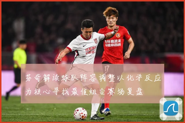 芬奇解读球队阵容调整以化学反应为核心寻找最佳组合赛场复盘