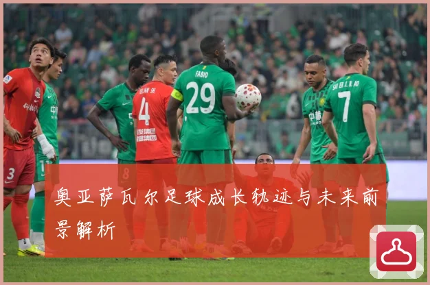 奥亚萨瓦尔足球成长轨迹与未来前景解析