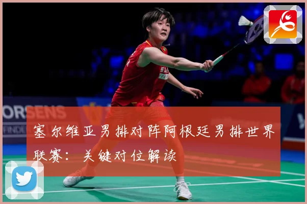 塞尔维亚男排对阵阿根廷男排世界联赛：关键对位解读