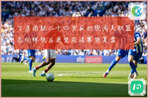 丁彦雨航二十四岁获初现闯美职篮志向蝉联后更坚定追赛场复盘