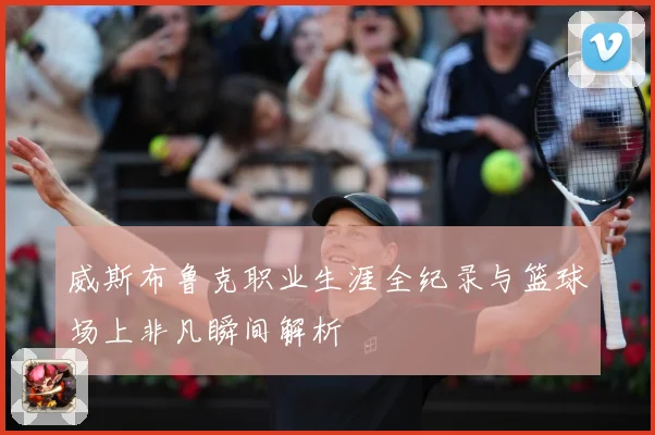 威斯布鲁克职业生涯全纪录与篮球场上非凡瞬间解析