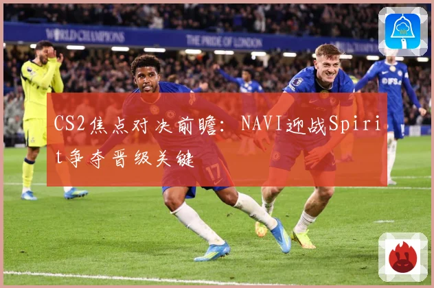 CS2焦点对决前瞻：NAVI迎战Spirit争夺晋级关键