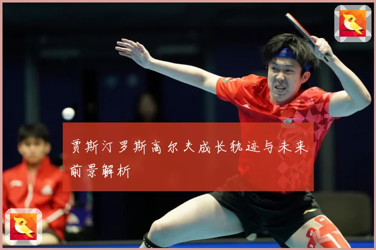 贾斯汀罗斯高尔夫成长轨迹与未来前景解析