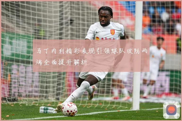 马丁内利精彩表现引领球队攻防两端全面提升解析