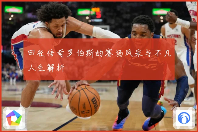 田径传奇罗伯斯的赛场风采与不凡人生解析