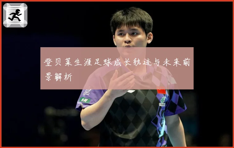 登贝莱生涯足球成长轨迹与未来前景解析