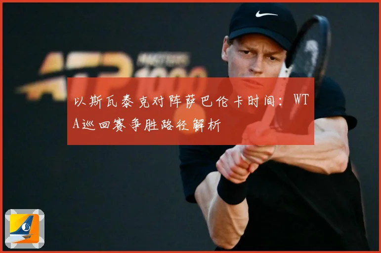 以斯瓦泰克对阵萨巴伦卡时间：WTA巡回赛争胜路径解析