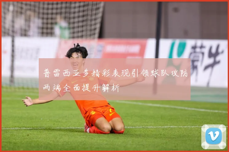 普雷西亚多精彩表现引领球队攻防两端全面提升解析