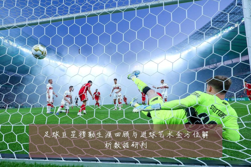足球巨星穆勒生涯回顾与进球艺术全方位解析数据研判
