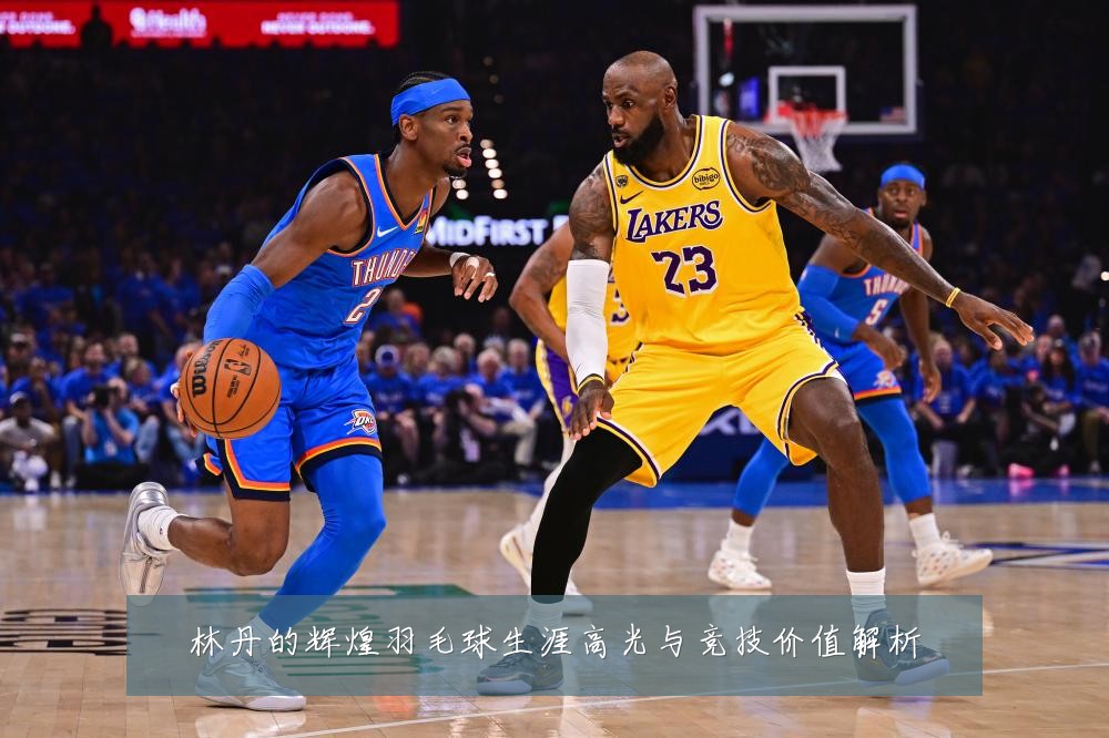 林丹的辉煌羽毛球生涯高光与竞技价值解析