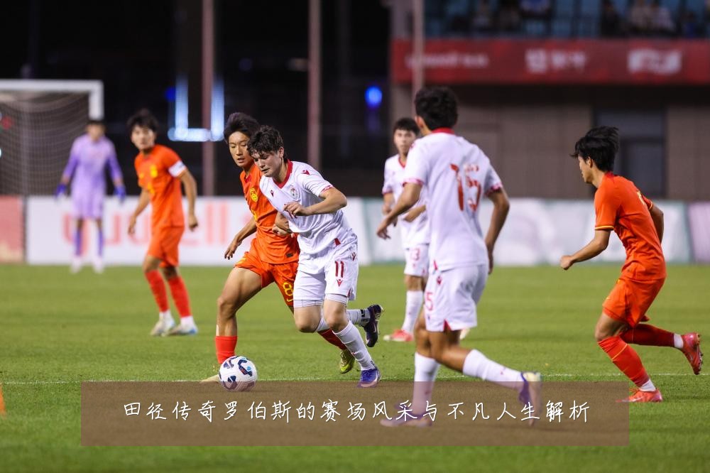 田径传奇罗伯斯的赛场风采与不凡人生解析