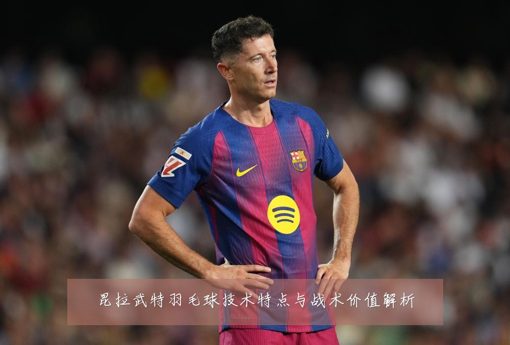 昆拉武特羽毛球技术特点与战术价值解析