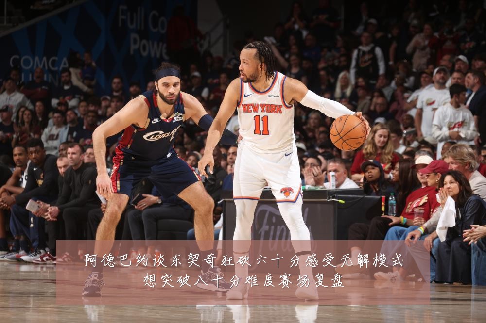 阿德巴约谈东契奇狂砍六十分感受无解模式想突破八十分难度赛场复盘