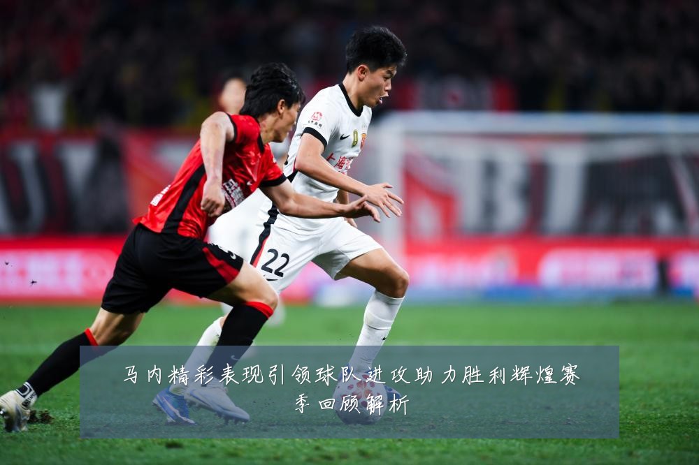 马内精彩表现引领球队进攻助力胜利辉煌赛季回顾解析